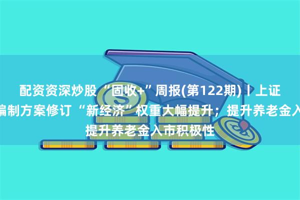 配资资深炒股 “固收+”周报(第122期)丨上证180指数编制方案修订 “新经济”权重大幅提升；提升养老金入市积极性