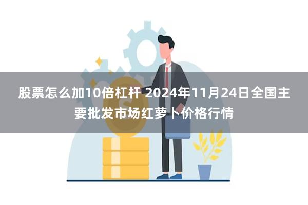 股票怎么加10倍杠杆 2024年11月24日全国主要批发市场红萝卜价格行情