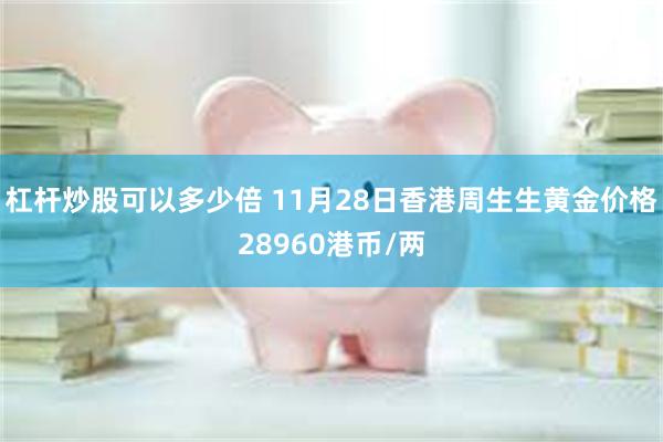 杠杆炒股可以多少倍 11月28日香港周生生黄金价格28960港币/两