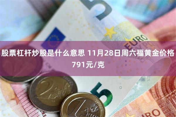 股票杠杆炒股是什么意思 11月28日周六福黄金价格791元/克