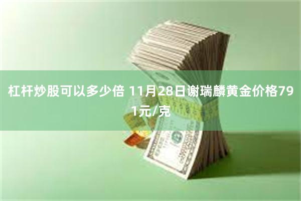 杠杆炒股可以多少倍 11月28日谢瑞麟黄金价格791元/克