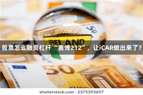 股票怎么融资杠杆 “赛博212”，让iCAR做出来了？