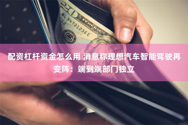 配资杠杆资金怎么用 消息称理想汽车智能驾驶再变阵：端到端部门独立