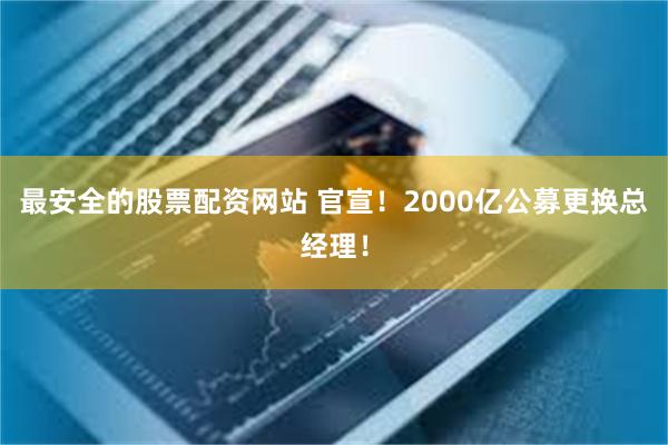 最安全的股票配资网站 官宣！2000亿公募更换总经理！