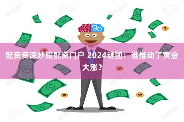 配资资深炒股配资门户 2024谜团：谁推动了黄金大涨？