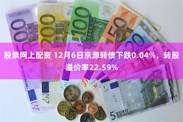 股票网上配资 12月6日京源转债下跌0.04%，转股溢价率22.59%