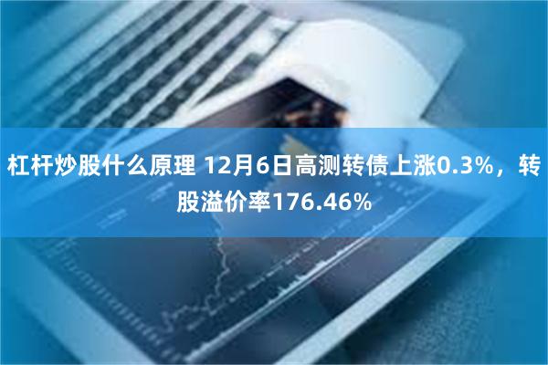 杠杆炒股什么原理 12月6日高测转债上涨0.3%，转股溢价率176.46%