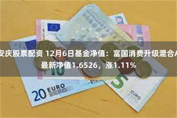 安庆股票配资 12月6日基金净值：富国消费升级混合A最新净值1.6526，涨1.11%