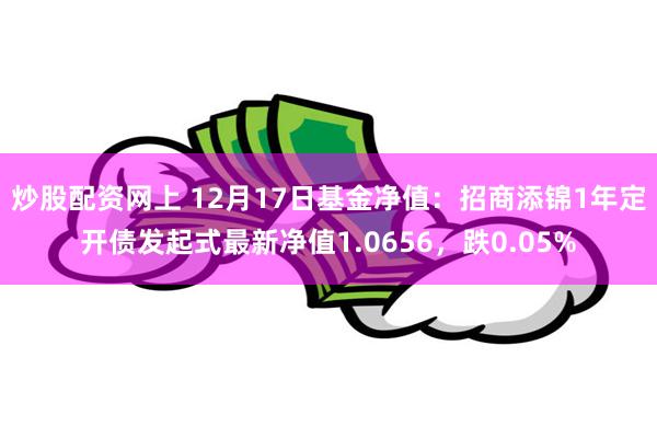 炒股配资网上 12月17日基金净值：招商添锦1年定开债发起式最新净值1.0656，跌0.05%