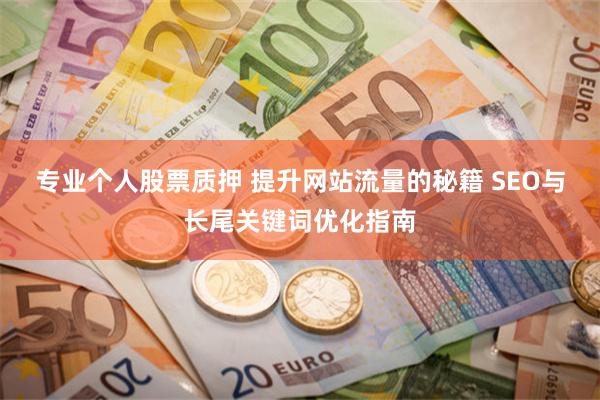 专业个人股票质押 提升网站流量的秘籍 SEO与长尾关键词优化指南