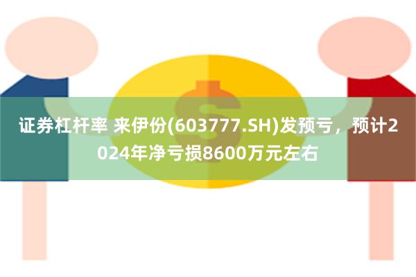 证券杠杆率 来伊份(603777.SH)发预亏，预计2024年净亏损8600万元左右