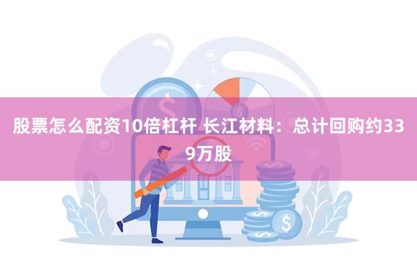 股票怎么配资10倍杠杆 长江材料：总计回购约339万股