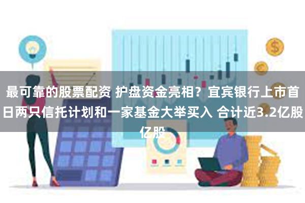 最可靠的股票配资 护盘资金亮相？宜宾银行上市首日两只信托计划和一家基金大举买入 合计近3.2亿股