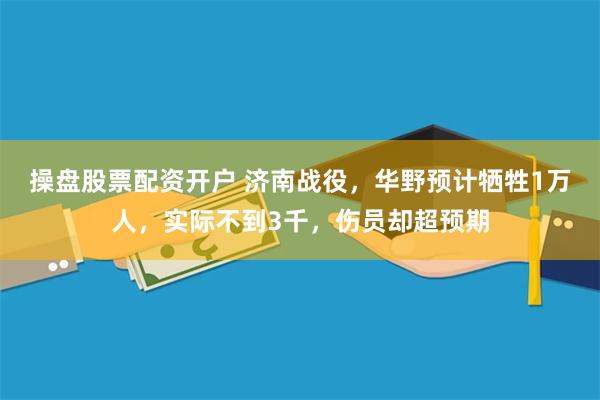 操盘股票配资开户 济南战役，华野预计牺牲1万人，实际不到3千，伤员却超预期