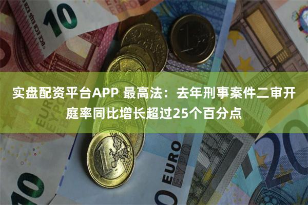 实盘配资平台APP 最高法：去年刑事案件二审开庭率同比增长超过25个百分点