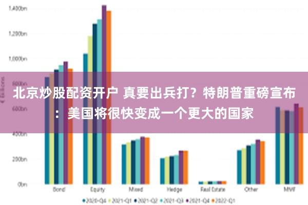 北京炒股配资开户 真要出兵打？特朗普重磅宣布：美国将很快变成一个更大的国家