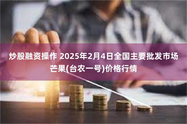 炒股融资操作 2025年2月4日全国主要批发市场芒果(台农一号)价格行情