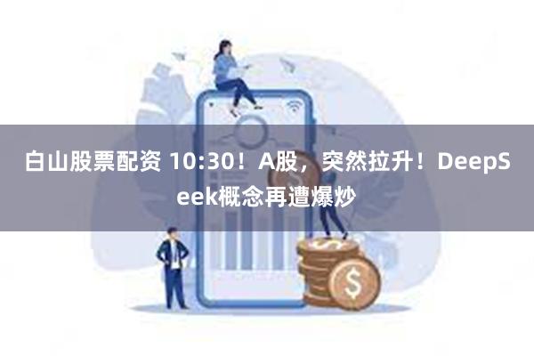 白山股票配资 10:30！A股，突然拉升！DeepSeek概念再遭爆炒