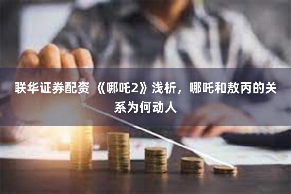 联华证券配资 《哪吒2》浅析，哪吒和敖丙的关系为何动人