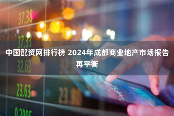 中国配资网排行榜 2024年成都商业地产市场报告再平衡