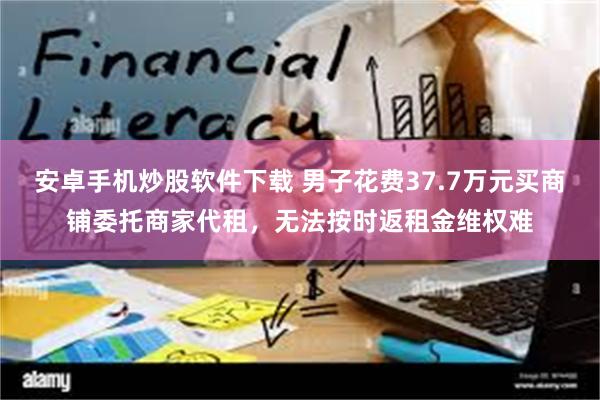 安卓手机炒股软件下载 男子花费37.7万元买商铺委托商家代租，无法按时返租金维权难