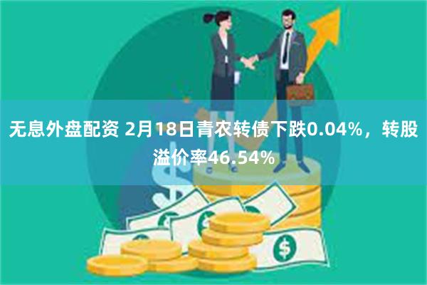 无息外盘配资 2月18日青农转债下跌0.04%，转股溢价率46.54%