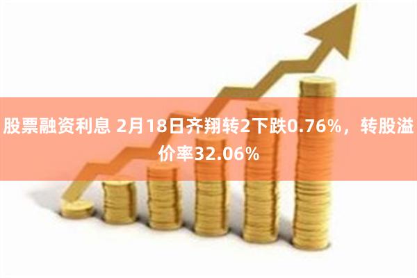 股票融资利息 2月18日齐翔转2下跌0.76%，转股溢价率32.06%