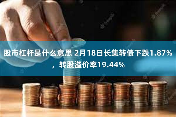 股市杠杆是什么意思 2月18日长集转债下跌1.87%，转股溢价率19.44%