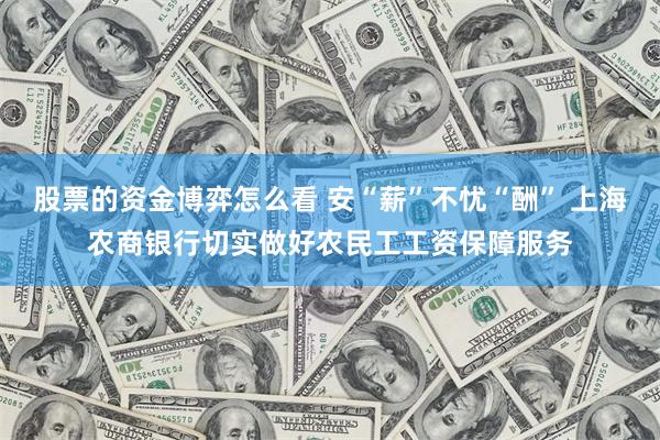 股票的资金博弈怎么看 安“薪”不忧“酬” 上海农商银行切实做好农民工工资保障服务