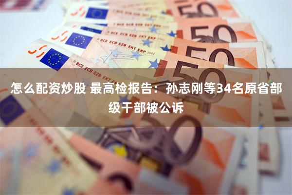 怎么配资炒股 最高检报告：孙志刚等34名原省部级干部被公诉