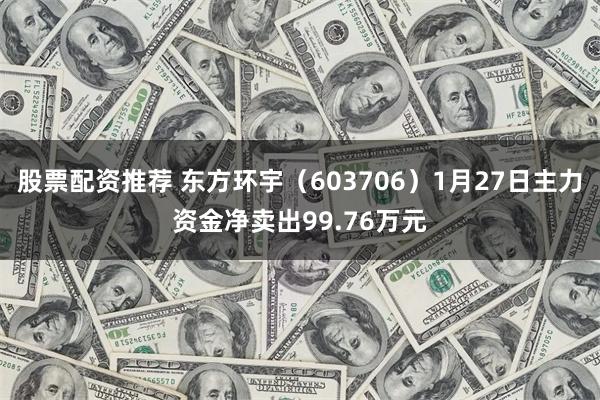 股票配资推荐 东方环宇（603706）1月27日主力资金净卖出99.76万元