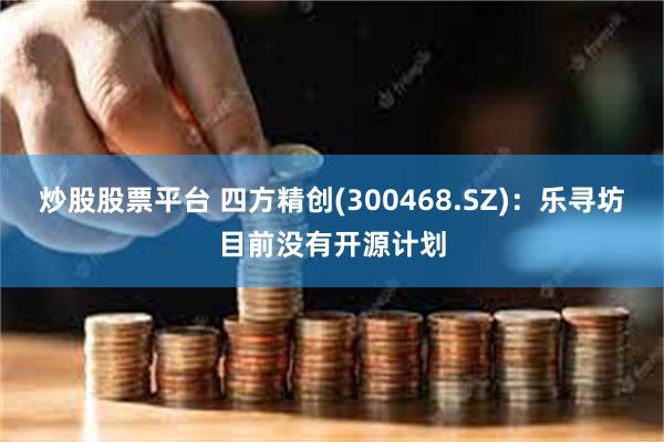 炒股股票平台 四方精创(300468.SZ)：乐寻坊目前没有开源计划