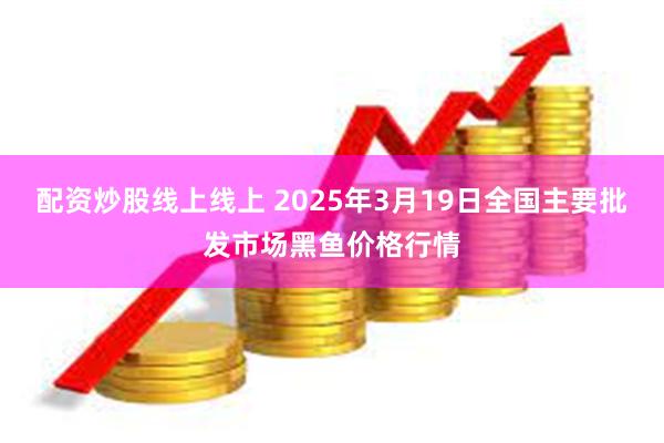 配资炒股线上线上 2025年3月19日全国主要批发市场黑鱼价格行情