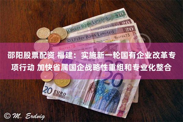 邵阳股票配资 福建:实施新一轮国有企业改革专项行动 加快省属