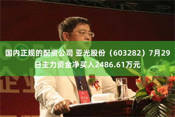 国内正规的配资公司 亚光股份（603282）7月29日主力资金净买入2486.61万元