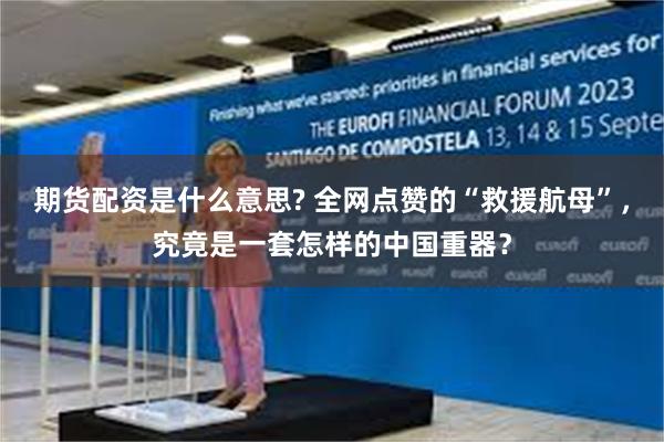 期货配资是什么意思? 全网点赞的“救援航母”，究竟是一套怎样的中国重器？