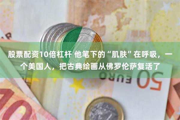 股票配资10倍杠杆 他笔下的“肌肤”在呼吸，一个美国人，把古典绘画从佛罗伦萨复活了