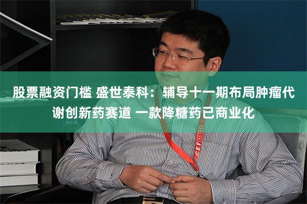 股票融资门槛 盛世泰科：辅导十一期布局肿瘤代谢创新药赛道 一款降糖药已商业化