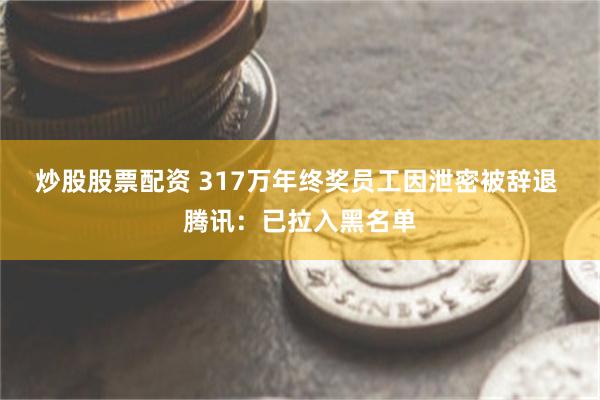 炒股股票配资 317万年终奖员工因泄密被辞退 腾讯：已拉入黑名单
