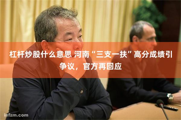 杠杆炒股什么意思 河南“三支一扶”高分成绩引争议，官方再回应