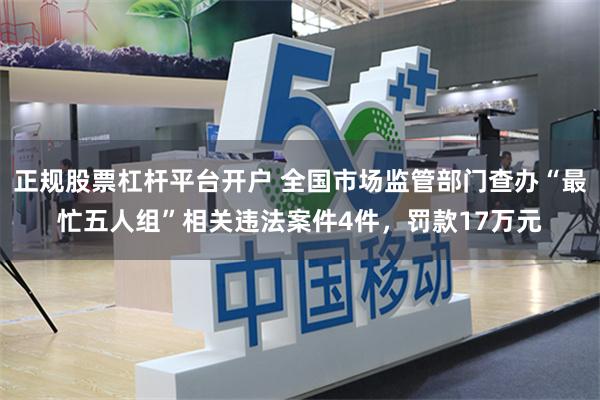正规股票杠杆平台开户 全国市场监管部门查办“最忙五人组”相关违法案件4件，罚款17万元