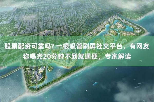 股票配资可靠吗? 一根吸管刷屏社交平台，有网友称喝完20分钟不到就通便，专家解读